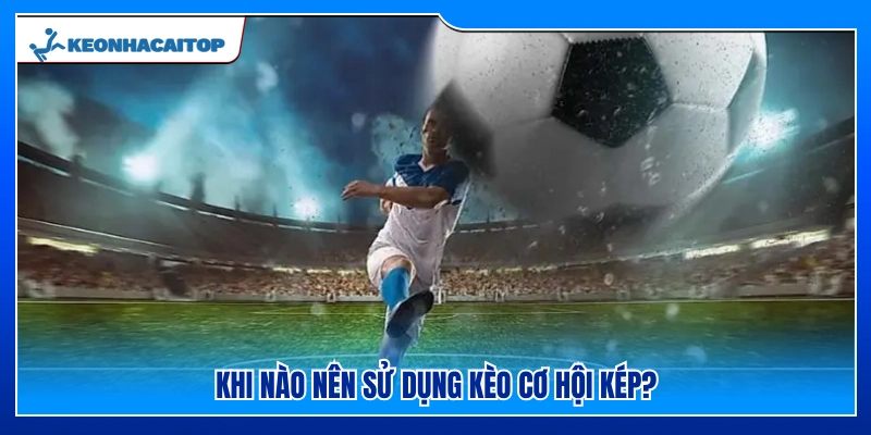 Thời điểm nào là thích hợp để áp dụng kèo cơ hội kép?